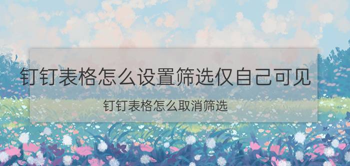 钉钉表格怎么设置筛选仅自己可见 钉钉表格怎么取消筛选？